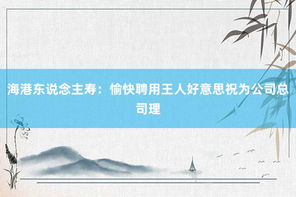 海港东说念主寿：愉快聘用王人好意思祝为公司总司理