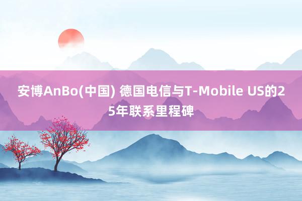 安博AnBo(中国) 德国电信与T-Mobile US的25年联系里程碑