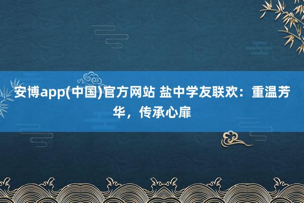 安博app(中国)官方网站 盐中学友联欢：重温芳华，传承心扉