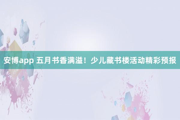 安博app 五月书香满溢！少儿藏书楼活动精彩预报