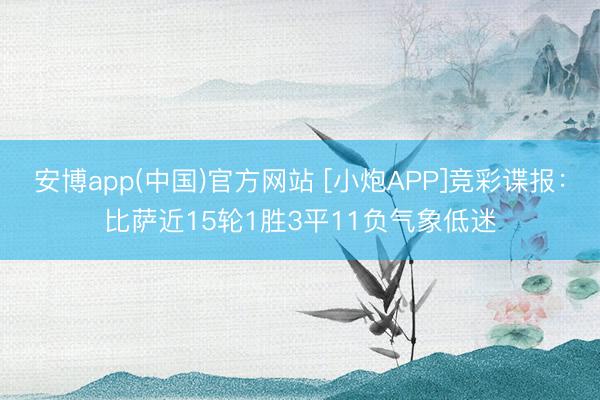 安博app(中国)官方网站 [小炮APP]竞彩谍报：比萨近15轮1胜3平11负气象低迷