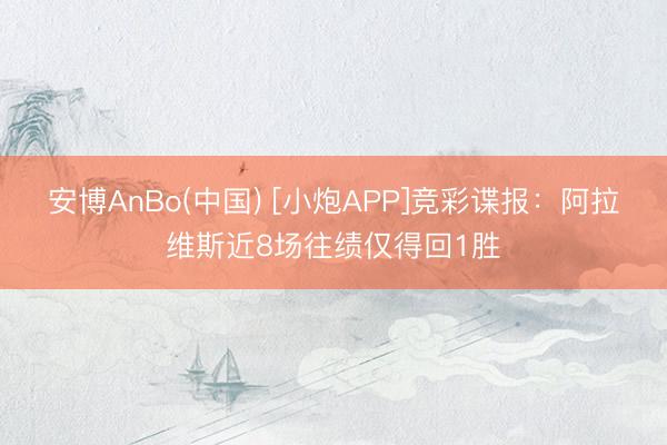 安博AnBo(中国) [小炮APP]竞彩谍报：阿拉维斯近8场往绩仅得回1胜