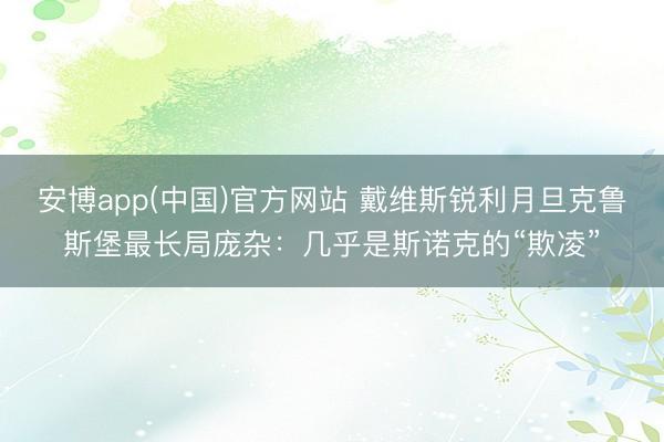 安博app(中国)官方网站 戴维斯锐利月旦克鲁斯堡最长局庞杂：几乎是斯诺克的“欺凌”