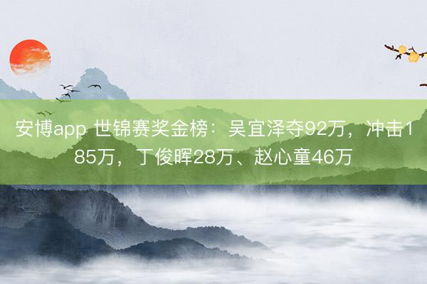安博app 世锦赛奖金榜：吴宜泽夺92万，冲击185万，丁俊晖28万、赵心童46万