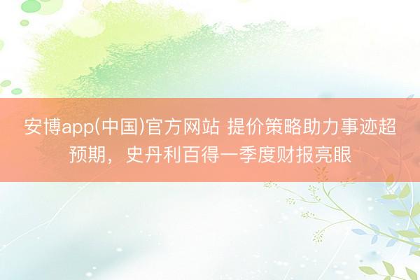 安博app(中国)官方网站 提价策略助力事迹超预期，史丹利百得一季度财报亮眼