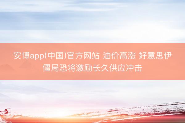 安博app(中国)官方网站 油价高涨 好意思伊僵局恐将激励长久供应冲击