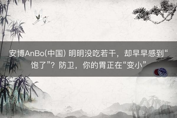 安博AnBo(中国) 明明没吃若干，却早早感到“饱了”？防卫，你的胃正在“变小”
