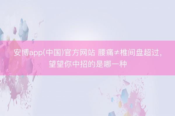 安博app(中国)官方网站 腰痛≠椎间盘超过，望望你中招的是哪一种