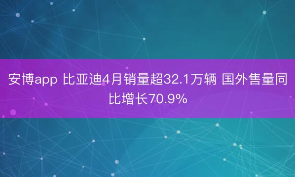 安博app 比亚迪4月销量超32.1万辆 国外售量同比增长70.9%