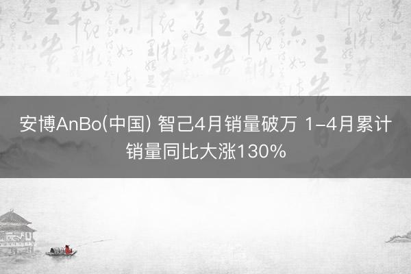 安博AnBo(中国) 智己4月销量破万 1-4月累计销量同比大涨130%