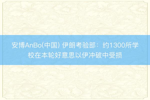 安博AnBo(中国) 伊朗考验部：约1300所学校在本轮好意思以伊冲破中受损