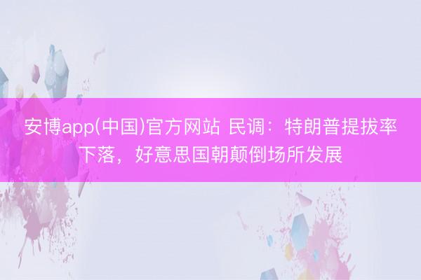 安博app(中国)官方网站 民调：特朗普提拔率下落，好意思国朝颠倒场所发展