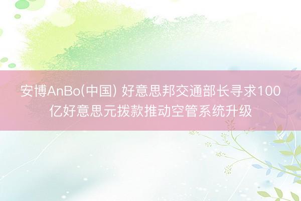 安博AnBo(中国) 好意思邦交通部长寻求100亿好意思元拨款推动空管系统升级