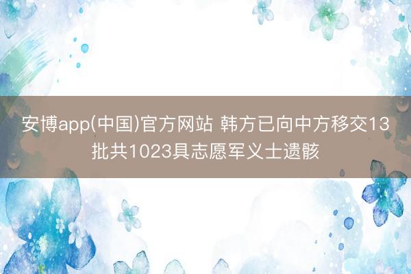 安博app(中国)官方网站 韩方已向中方移交13批共1023具志愿军义士遗骸