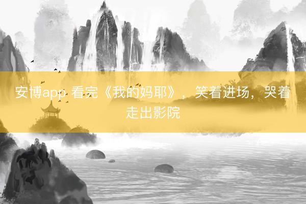 安博app 看完《我的妈耶》，笑着进场，哭着走出影院