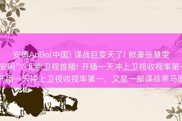 安博AnBo(中国) 谍战巨变天了! 欧豪张慧雯《前夕》凭啥让老戏骨“安闲”? 北京卫视首播! 开播一天冲上卫视收视率第一，又是一部谍战黑马剧