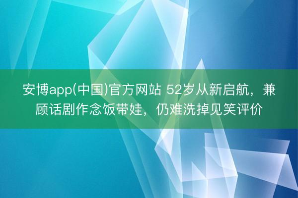 安博app(中国)官方网站 52岁从新启航，兼顾话剧作念饭带娃，仍难洗掉见笑评价