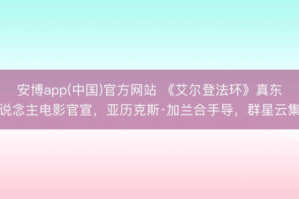 安博app(中国)官方网站 《艾尔登法环》真东说念主电影官宣，亚历克斯·加兰合手导，群星云集