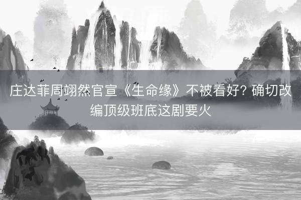 庄达菲周翊然官宣《生命缘》不被看好? 确切改编顶级班底这剧要火